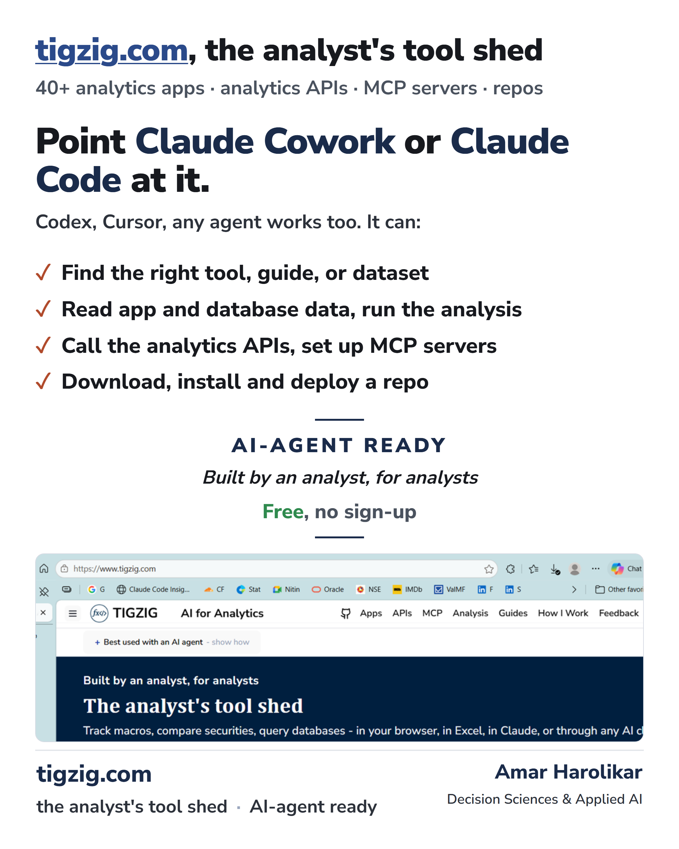 TIGZIG - tigzig.com, the analyst's tool shed. 40+ analytics apps, analytics APIs, MCP servers, repos. Point Claude Cowork or Claude Code at it. Codex, Cursor, any agent works too. It can: Find the right tool, guide, or dataset. Read app and database data, run the analysis. Call the analytics APIs, set up MCP servers. Download, install and deploy a repo. AI-agent ready. Built by an analyst, for analysts. Free, no sign-up.